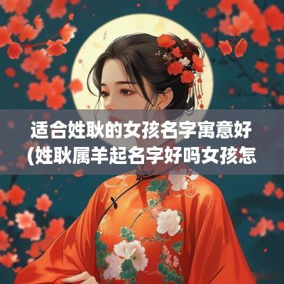适合姓耿的女孩名字寓意好(姓耿属羊起名字好吗女孩怎么取)
