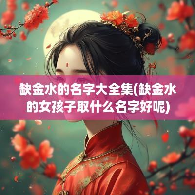 缺金水的名字大全集(缺金水的女孩子取什么名字好呢)