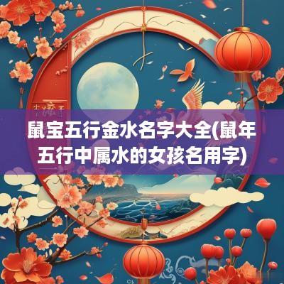 鼠宝五行金水名字大全(蛇年五行中属水的女孩名用字)