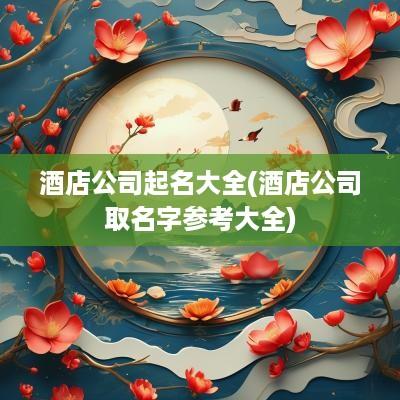 酒店公司起名大全(酒店公司取名字参考大全)