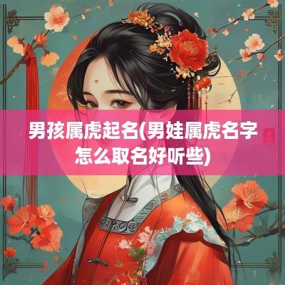 男孩属虎起名(男娃属虎名字怎么取名好听些)