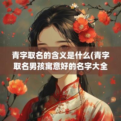 青字取名的含义是什么(青字取名男孩寓意好的名字大全)