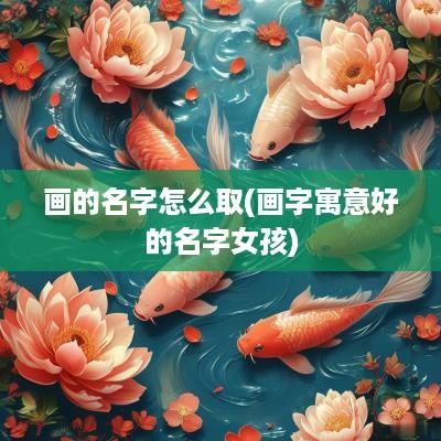 画的名字怎么取(画字寓意好的名字女孩)
