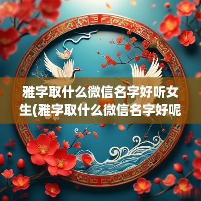 雅字取什么微信名字好听女生(雅字取什么微信名字好呢)