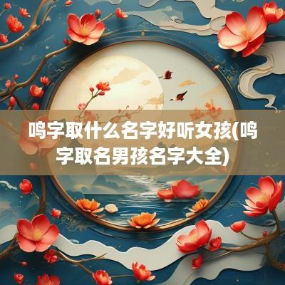 鸣字取什么名字好听女孩(鸣字取名男孩名字大全)