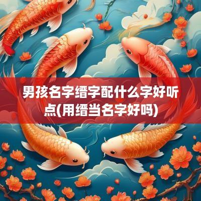 男孩名字缙字配什么字好听点(用缙当名字好吗)