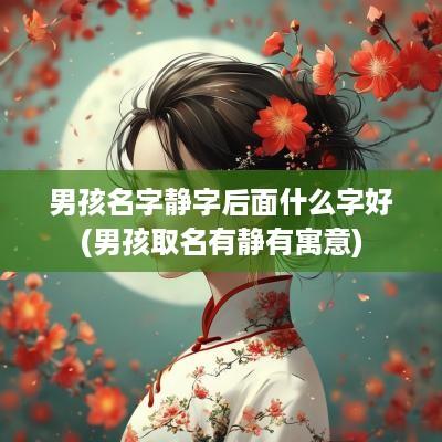 男孩名字静字后面什么字好(男孩取名有静有寓意)