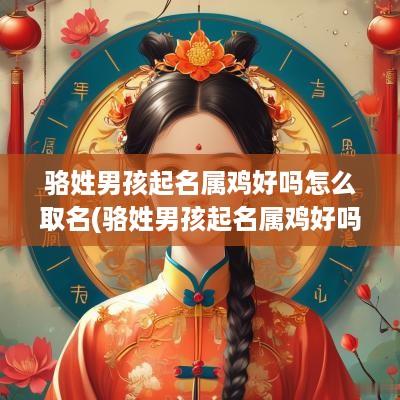 骆姓男孩起名属鸡好吗怎么取名(骆姓男孩起名属鸡好吗怎么取名好听)