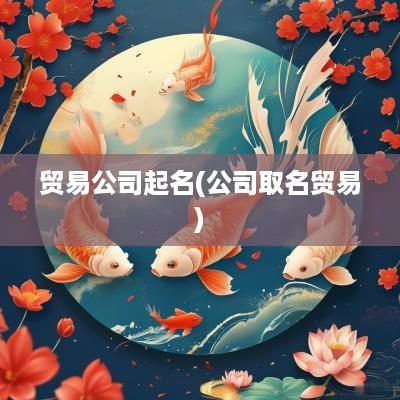 贸易公司起名(公司取名贸易)