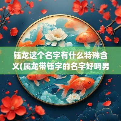 钰龙这个名字有什么特殊含义(属龙带钰字的名字好吗男孩)