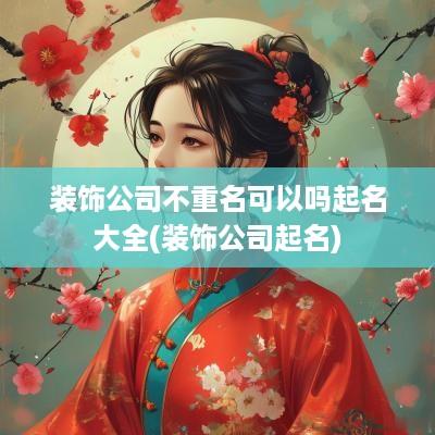 装饰公司不重名可以吗起名大全(装饰公司起名)