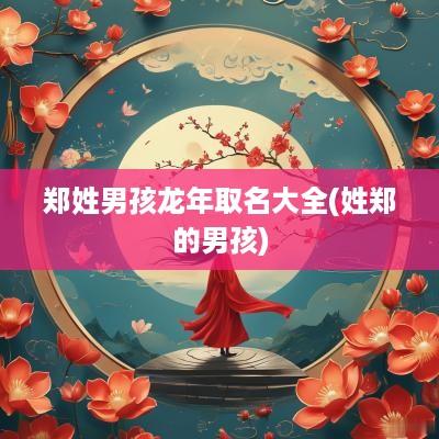 郑姓男孩蛇年取名大全(姓郑的男孩)