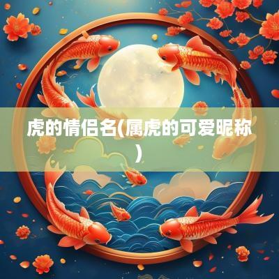虎的情侣名(属虎的可爱昵称)