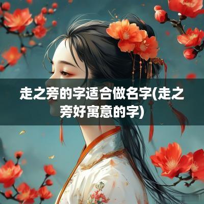 走之旁的字适合做名字(走之旁好寓意的字)