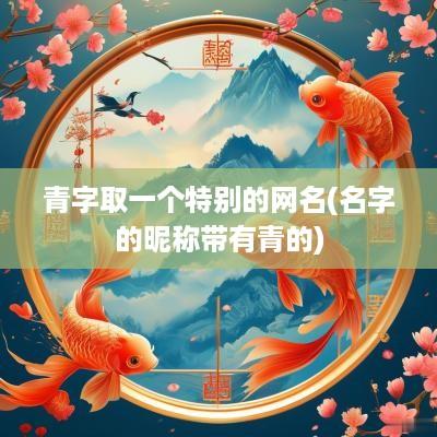 青字取一个特别的网名(名字的昵称带有青的)