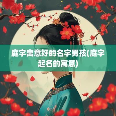 庭字寓意好的名字男孩(庭字起名的寓意)