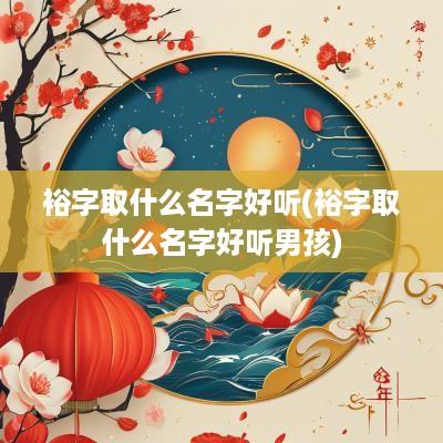 裕字取什么名字好听(裕字取什么名字好听男孩)
