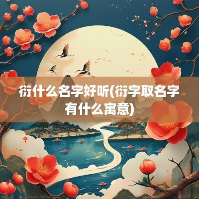 衍什么名字好听(衍字取名字有什么寓意)