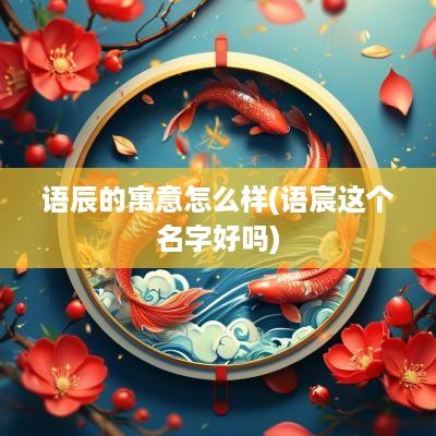 语辰的寓意怎么样(语宸这个名字好吗)