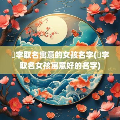 粸字取名寓意的女孩名字(垚字取名女孩寓意好的名字)
