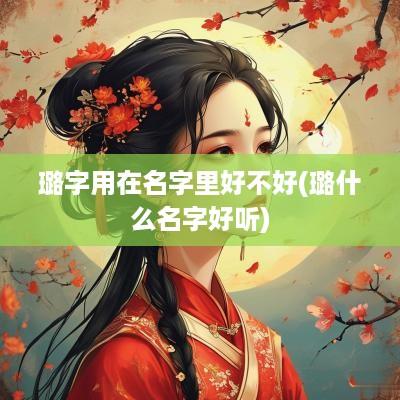 璐字用在名字里好不好(璐什么名字好听)