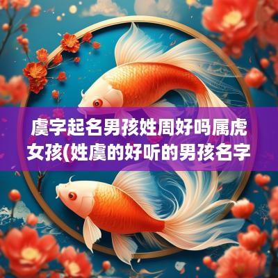 虞字起名男孩姓周好吗属虎女孩(姓虞的好听的男孩名字)