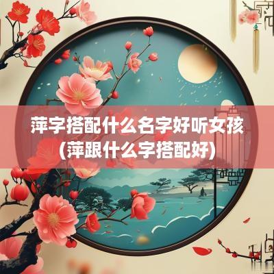 萍字搭配什么名字好听女孩(萍跟什么字搭配好)
