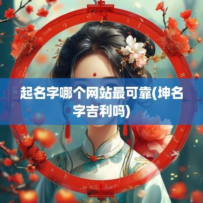 起名字哪个网站最可靠(坤名字吉利吗)