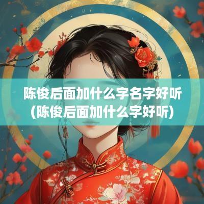 陈俊后面加什么字名字好听(陈俊后面加什么字好听)