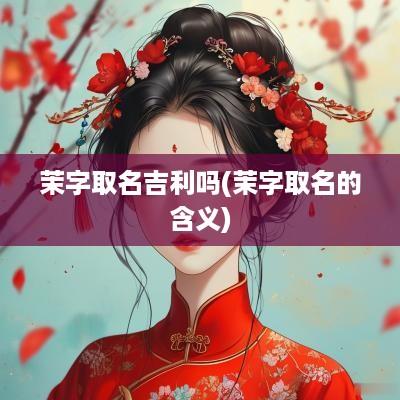 茉字取名吉利吗(茉字取名的含义)