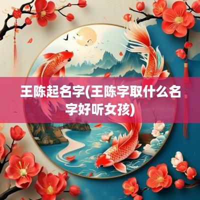王陈起名字(王陈字取什么名字好听女孩)
