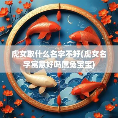 虎女取什么名字不好(虎女名字寓意好吗属兔宝宝)