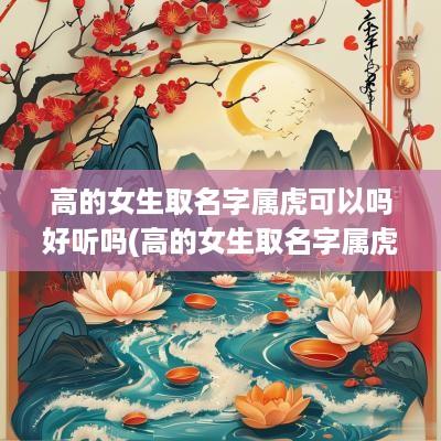 高的女生取名字属虎可以吗好听吗(高的女生取名字属虎可以吗怎么取)