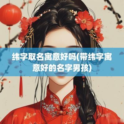 纬字取名寓意好吗(带纬字寓意好的名字男孩)