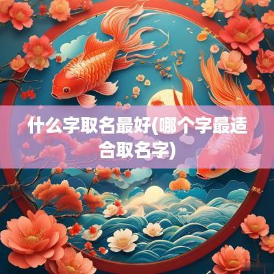 什么字取名最好(哪个字最适合取名字)