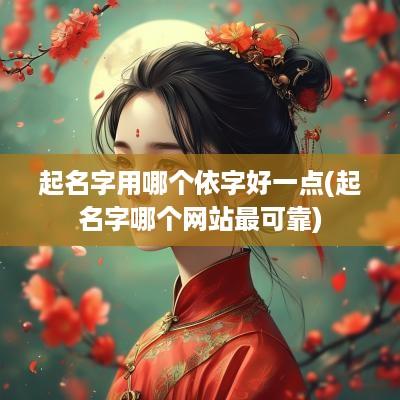 起名字用哪个依字好一点(起名字哪个网站最可靠)