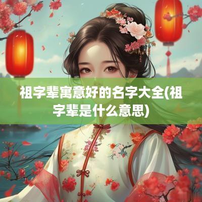 祖字辈寓意好的名字大全(祖字辈是什么意思)