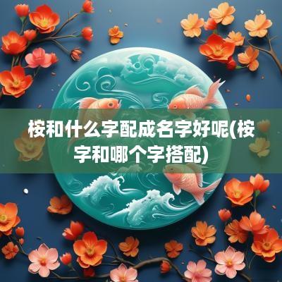 桉和什么字配成名字好呢(桉字和哪个字搭配)