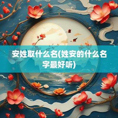 安姓取什么名(姓安的什么名字最好听)
