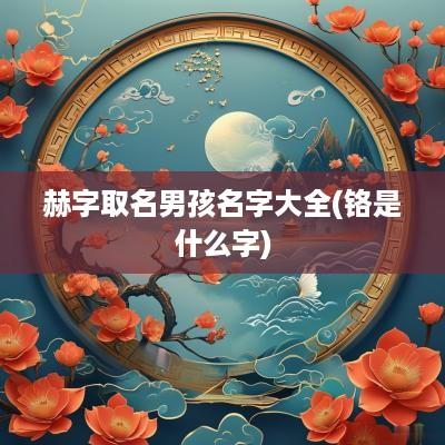 赫字取名男孩名字大全(铬是什么字)