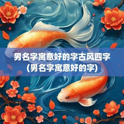 男名字寓意好的字古风四字(男名字寓意好的字)