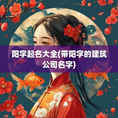 阳字起名大全(带阳字的建筑公司名字)