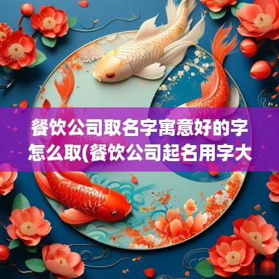 餐饮公司取名字寓意好的字怎么取(餐饮公司起名用字大全)