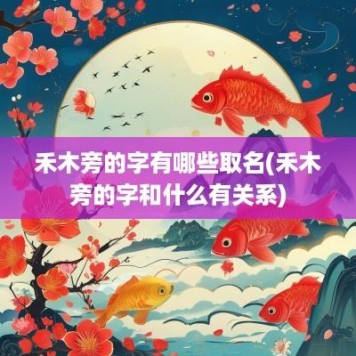 禾木旁的字有哪些取名(禾木旁的字和什么有关系)
