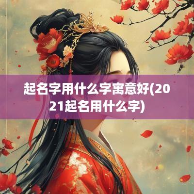 起名字用什么字寓意好(2025起名用什么字)