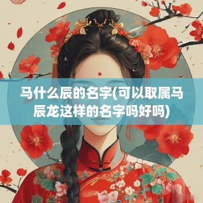 马什么辰的名字(可以取属马辰龙这样的名字吗好吗)