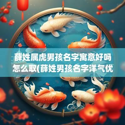 薛姓属虎男孩名字寓意好吗怎么取(薛姓男孩名字洋气优雅寓意好)