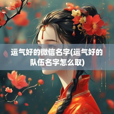 运气好的微信名字(运气好的队伍名字怎么取)