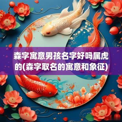 森字寓意男孩名字好吗属虎的(森字取名的寓意和象征)
