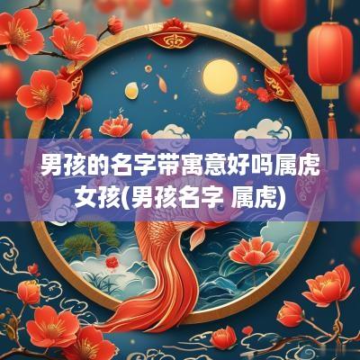 男孩的名字带寓意好吗属虎女孩(男孩名字 属虎)